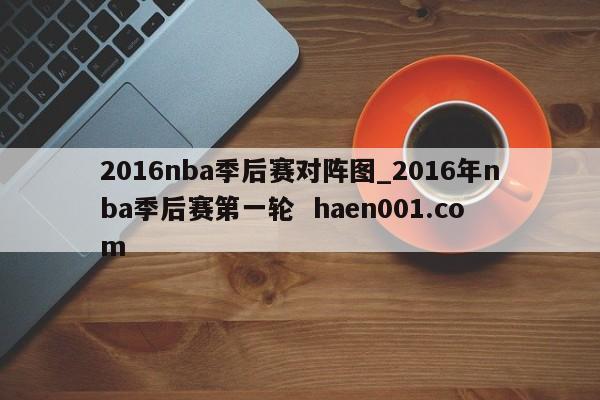 2016nba季后赛对阵图_2016年nba季后赛第一轮  haen001.com