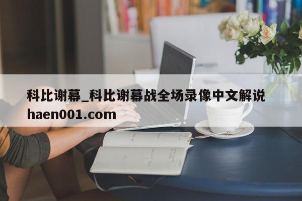 科比谢幕_科比谢幕战全场录像中文解说  haen001.com
