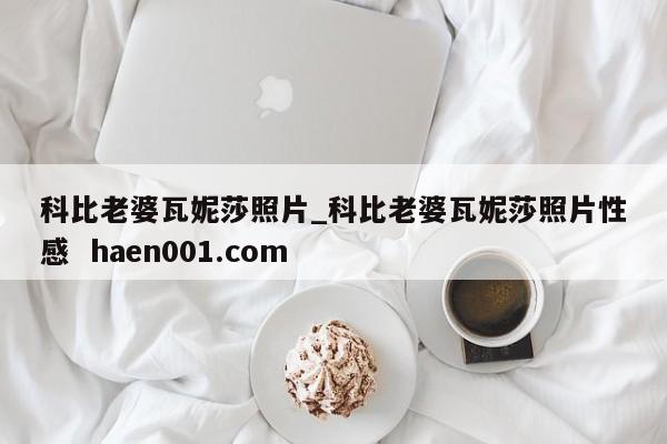 科比老婆瓦妮莎照片_科比老婆瓦妮莎照片性感  haen001.com