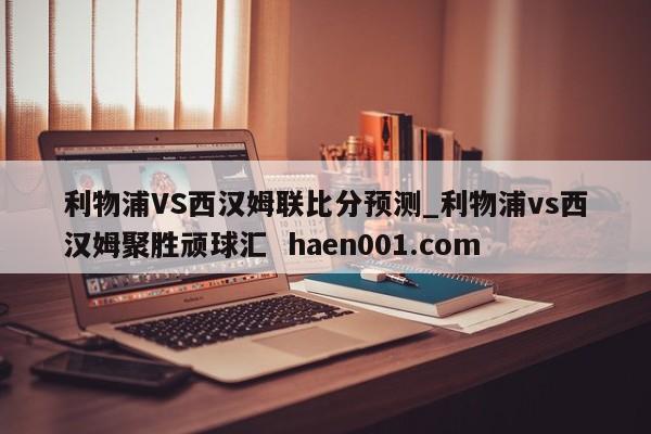 利物浦VS西汉姆联比分预测_利物浦vs西汉姆聚胜顽球汇  haen001.com