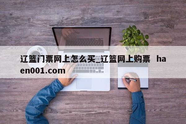 辽篮门票网上怎么买_辽篮网上购票  haen001.com