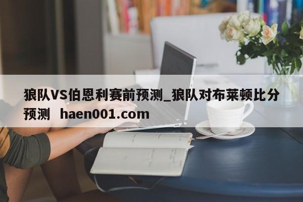 狼队VS伯恩利赛前预测_狼队对布莱顿比分预测  haen001.com