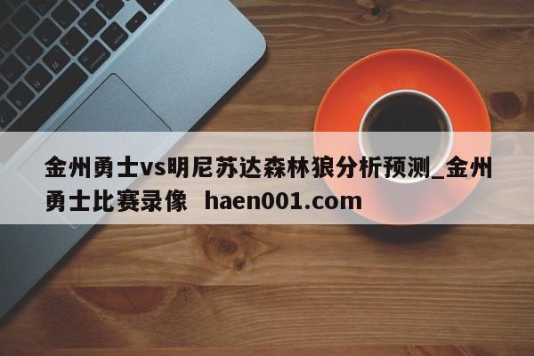 金州勇士vs明尼苏达森林狼分析预测_金州勇士比赛录像 haen001.com