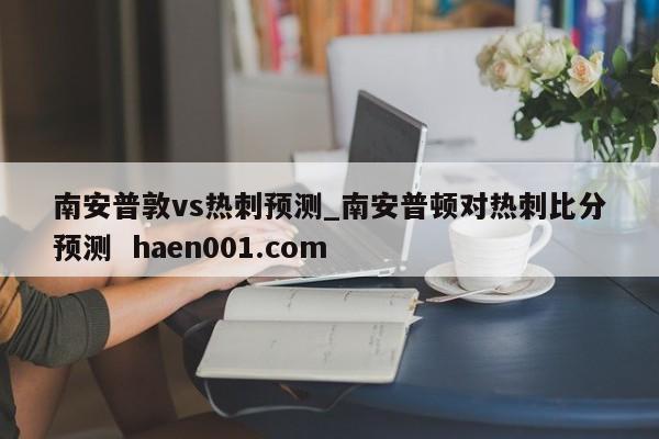南安普敦vs热刺预测_南安普顿对热刺比分预测  haen001.com