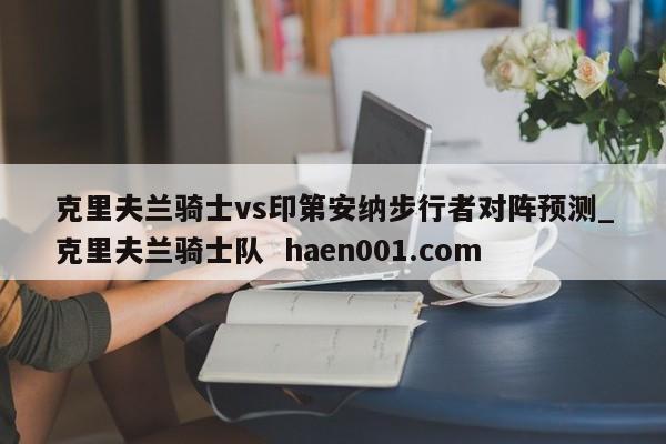 克里夫兰骑士vs印第安纳步行者对阵预测_克里夫兰骑士队 haen001.com