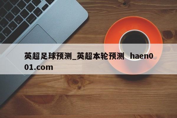 英超足球预测_英超本轮预测 haen001.com