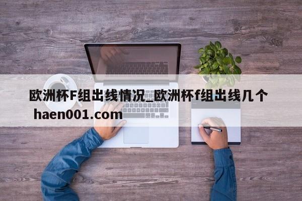 欧洲杯F组出线情况_欧洲杯f组出线几个 haen001.com