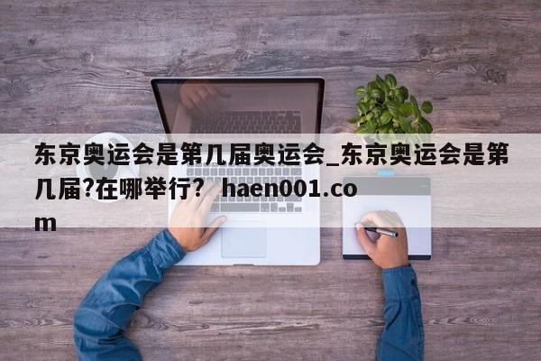 东京奥运会是第几届奥运会_东京奥运会是第几届?在哪举行? haen001.com
