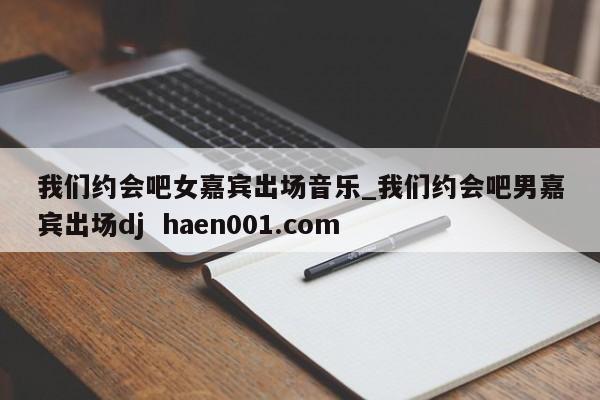 我们约会吧女嘉宾出场音乐_我们约会吧男嘉宾出场dj haen001.com