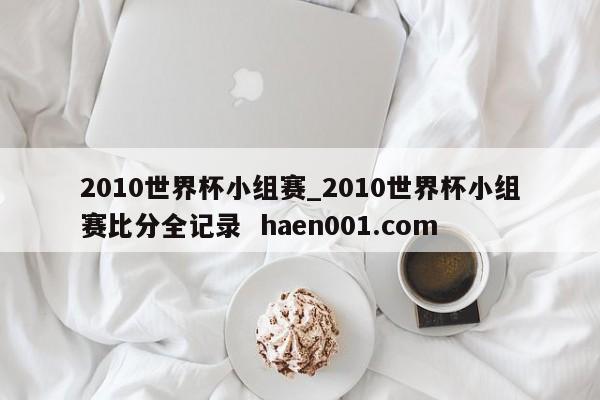 2010世界杯小组赛_2010世界杯小组赛比分全记录 haen001.com