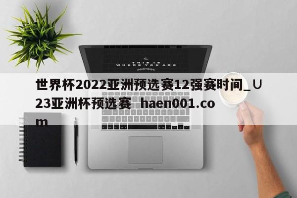 世界杯2022亚洲预选赛12强赛时间_∪23亚洲杯预选赛 haen001.com
