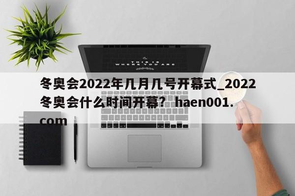 冬奥会2022年几月几号开幕式_2022冬奥会什么时间开幕?  haen001.com