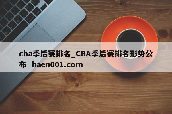 cba季后赛排名_CBA季后赛排名形势公布  haen001.com