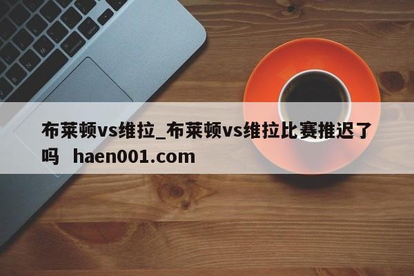 布莱顿vs维拉_布莱顿vs维拉比赛推迟了吗  haen001.com