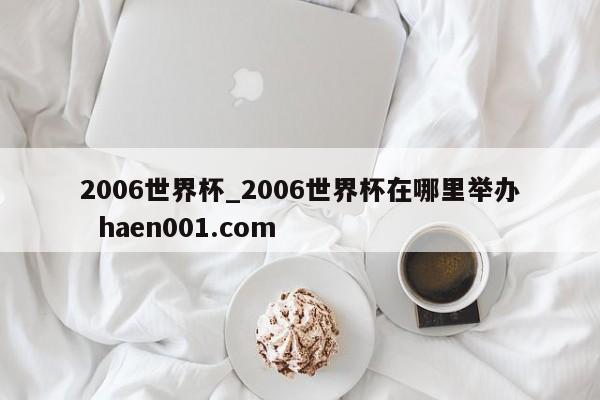 2006世界杯_2006世界杯在哪里举办 haen001.com