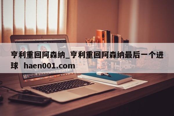 亨利重回阿森纳_亨利重回阿森纳最后一个进球 haen001.com