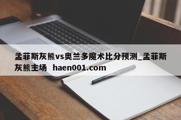 孟菲斯灰熊vs奥兰多魔术比分预测_孟菲斯灰熊主场 haen001.com