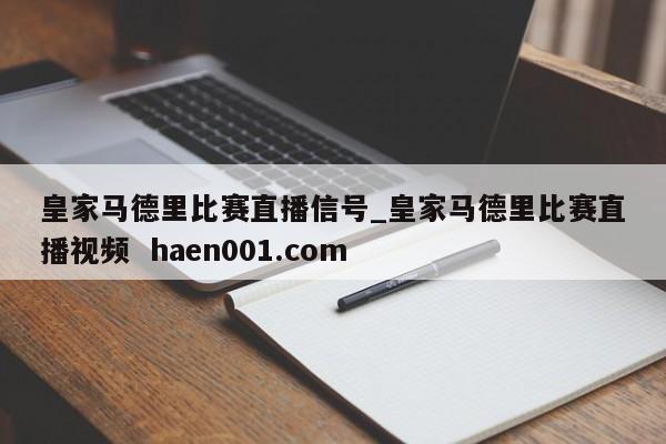 皇家马德里比赛直播信号_皇家马德里比赛直播视频 haen001.com
