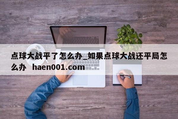 点球大战平了怎么办_如果点球大战还平局怎么办 haen001.com