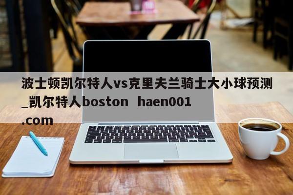 波士顿凯尔特人vs克里夫兰骑士大小球预测_凯尔特人boston haen001.com