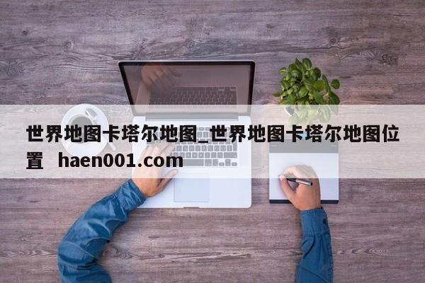 世界地图卡塔尔地图_世界地图卡塔尔地图位置  haen001.com