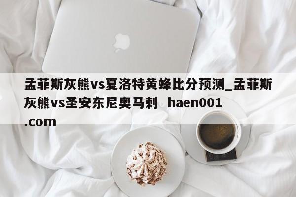 孟菲斯灰熊vs夏洛特黄蜂比分预测_孟菲斯灰熊vs圣安东尼奥马刺  haen001.com