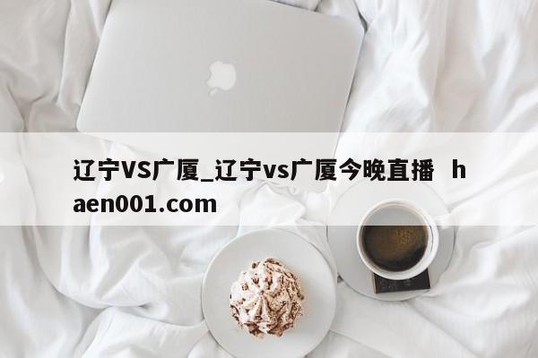 辽宁VS广厦_辽宁vs广厦今晚直播 haen001.com