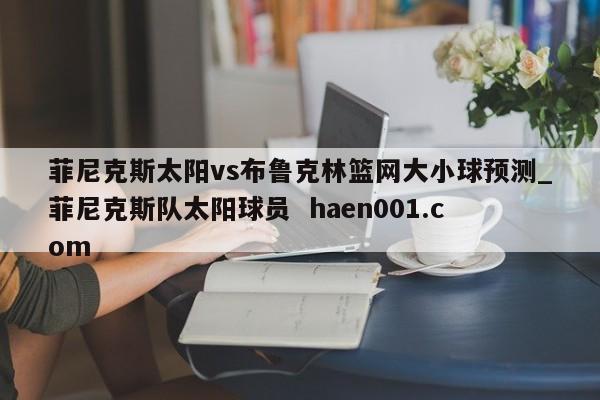 菲尼克斯太阳vs布鲁克林篮网大小球预测_菲尼克斯队太阳球员 haen001.com