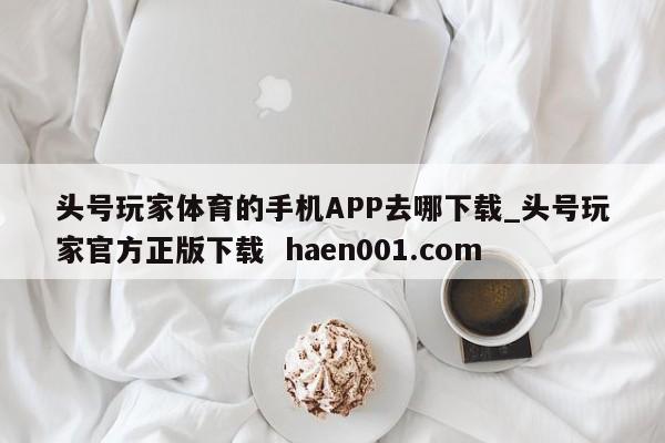 头号玩家体育的手机APP去哪下载_头号玩家官方正版下载  haen001.com