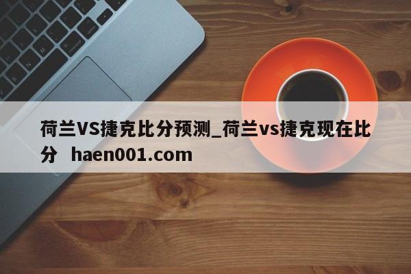 荷兰VS捷克比分预测_荷兰vs捷克现在比分  haen001.com