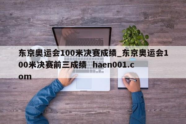 东京奥运会100米决赛成绩_东京奥运会100米决赛前三成绩  haen001.com