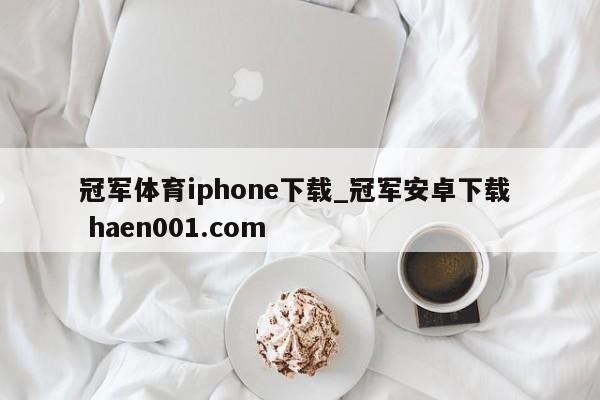冠军体育iphone下载_冠军安卓下载  haen001.com
