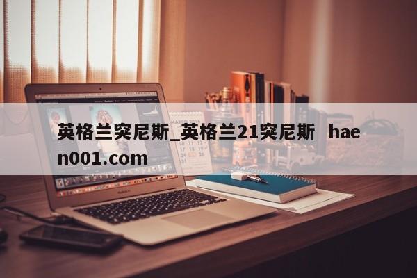 英格兰突尼斯_英格兰21突尼斯  haen001.com