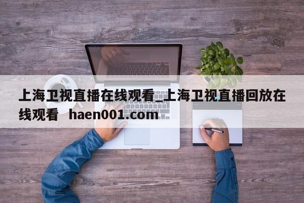 上海卫视直播在线观看_上海卫视直播回放在线观看  haen001.com