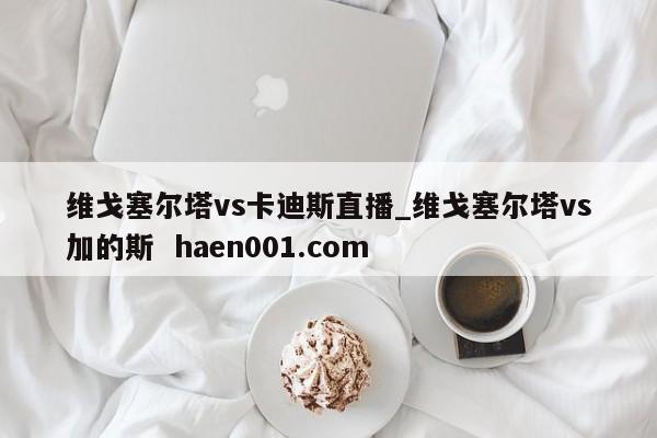 维戈塞尔塔vs卡迪斯直播_维戈塞尔塔vs加的斯  haen001.com