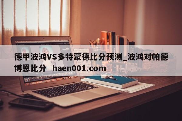 德甲波鸿VS多特蒙德比分预测_波鸿对帕德博恩比分  haen001.com