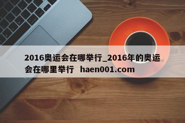 2016奥运会在哪举行_2016年的奥运会在哪里举行  haen001.com