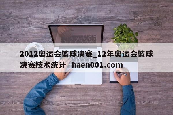 2012奥运会篮球决赛_12年奥运会篮球决赛技术统计  haen001.com
