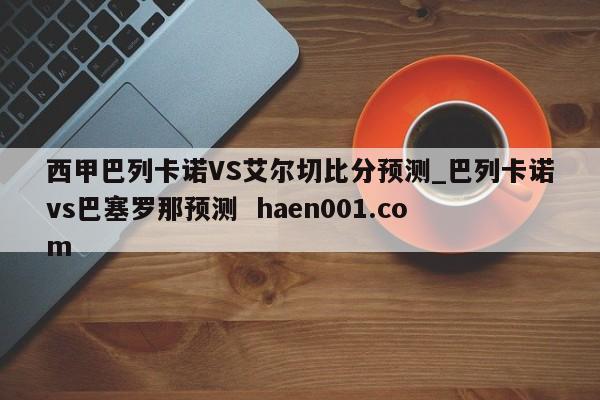 西甲巴列卡诺VS艾尔切比分预测_巴列卡诺vs巴塞罗那预测 haen001.com