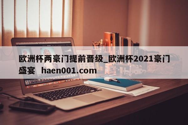 欧洲杯两豪门提前晋级_欧洲杯2021豪门盛宴 haen001.com