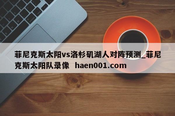 菲尼克斯太阳vs洛杉矶湖人对阵预测_菲尼克斯太阳队录像 haen001.com