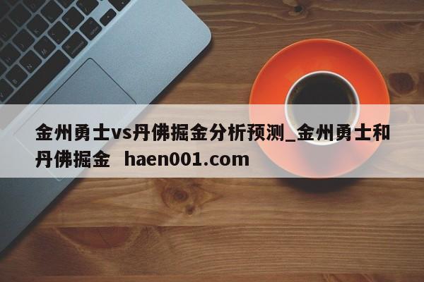 金州勇士vs丹佛掘金分析预测_金州勇士和丹佛掘金  haen001.com