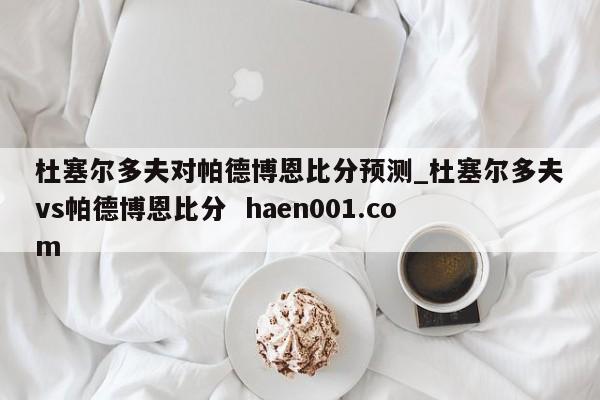 杜塞尔多夫对帕德博恩比分预测_杜塞尔多夫vs帕德博恩比分  haen001.com