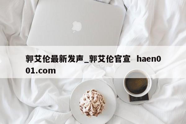 郭艾伦最新发声_郭艾伦官宣  haen001.com