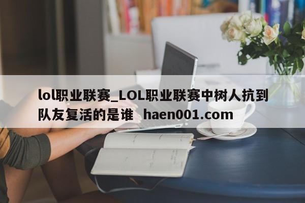 lol职业联赛_LOL职业联赛中树人抗到队友复活的是谁  haen001.com