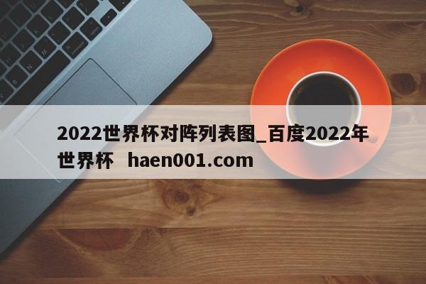 2022世界杯对阵列表图_百度2022年世界杯  haen001.com