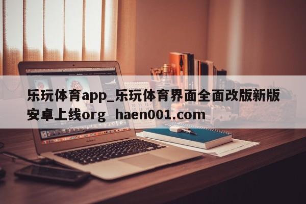 乐玩体育app_乐玩体育界面全面改版新版安卓上线org  haen001.com