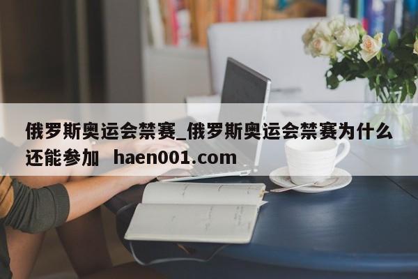 俄罗斯奥运会禁赛_俄罗斯奥运会禁赛为什么还能参加  haen001.com