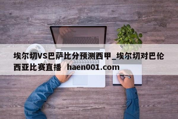 埃尔切VS巴萨比分预测西甲_埃尔切对巴伦西亚比赛直播  haen001.com