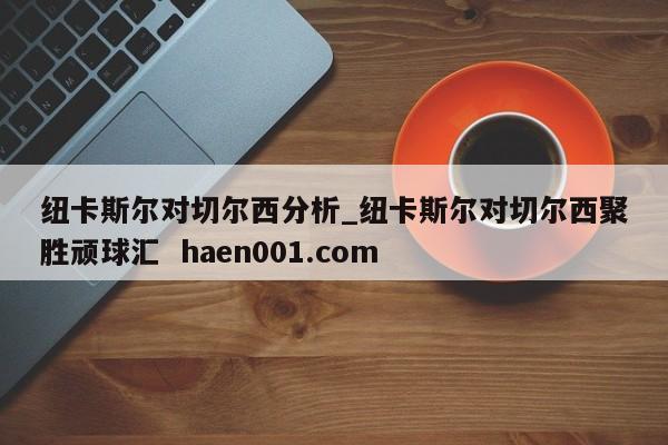 纽卡斯尔对切尔西分析_纽卡斯尔对切尔西聚胜顽球汇  haen001.com